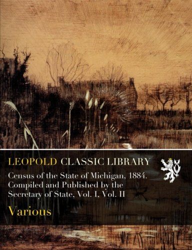 Census of the State of Michigan, 1884. Compiled and Published by the Secretary of State, Vol. I, Vol. II
