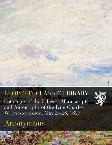 Catalogue of the Library, Manuscripts and Autographs of the Late Charles W. Frederickson, May 24-28, 1897