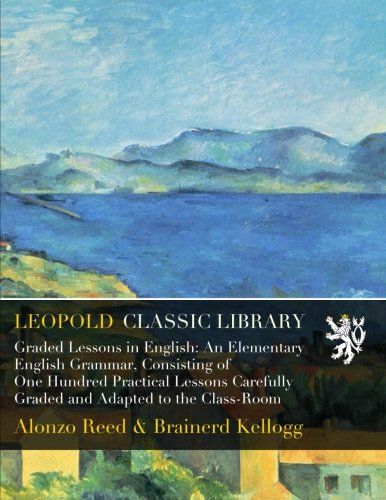 Graded Lessons in English: An Elementary English Grammar, Consisting of One Hundred Practical Lessons Carefully Graded and Adapted to the Class-Room