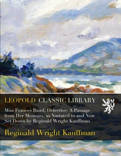 Miss Frances Baird, Detective: A Passage from Her Memoirs, as Narrated to and Now Set Down by Reginald Wright Kauffman