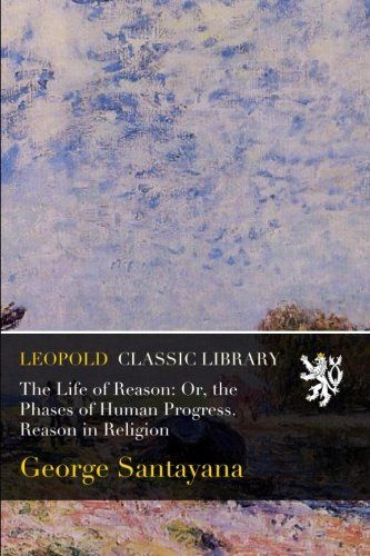 The Life of Reason: Or, the Phases of Human Progress. Reason in Religion