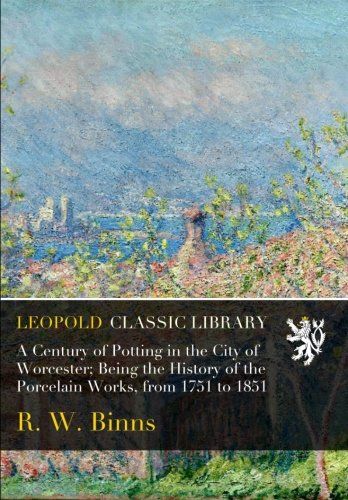 A Century of Potting in the City of Worcester; Being the History of the Porcelain Works, from 1751 to 1851