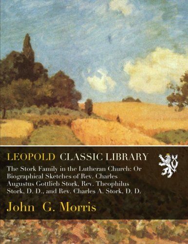 The Stork Family in the Lutheran Church: Or Biographical Sketches of Rev. Charles Augustus Gottlieb Stork, Rev. Theophilus Stork, D. D., and Rev. Charles A. Stork, D. D.