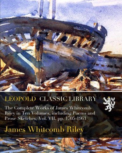The Complete Works of James Whitcomb Riley in Ten Volumes, including Poems and Prose Sketches; Vol. VII, pp. 1705-1963