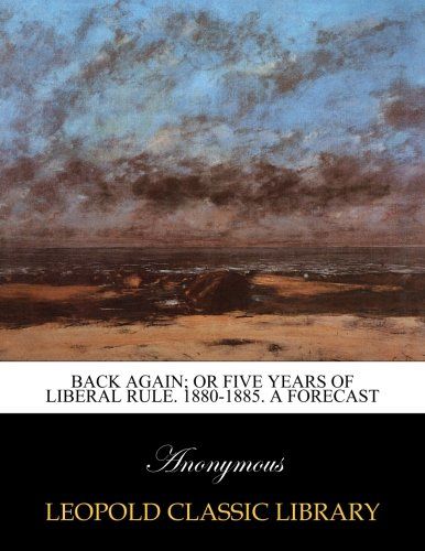 Back again; or five years of liberal rule. 1880-1885. A forecast
