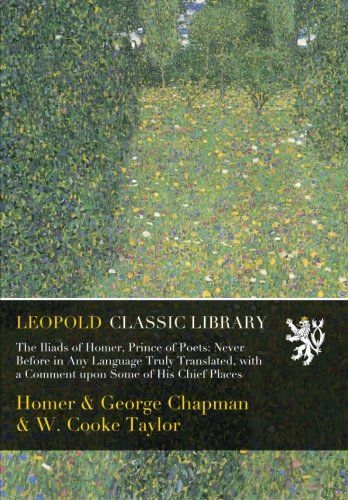 The Iliads of Homer, Prince of Poets: Never Before in Any Language Truly Translated, with a Comment upon Some of His Chief Places