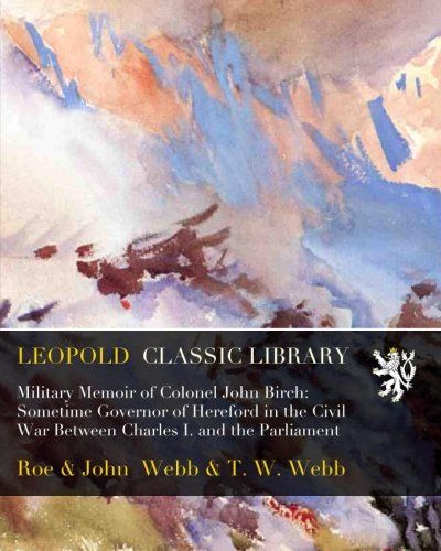 Military Memoir of Colonel John Birch: Sometime Governor of Hereford in the Civil War Between Charles I. and the Parliament