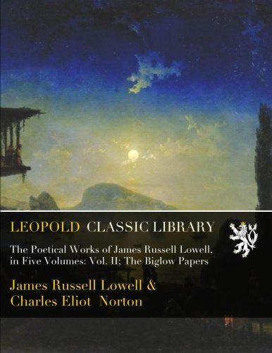 The Poetical Works of James Russell Lowell, in Five Volumes: Vol. II; The Biglow Papers
