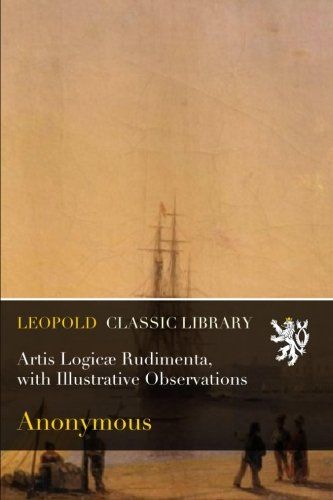 Artis Logicæ Rudimenta, with Illustrative Observations