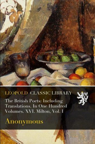 The British Poets: Including Translations. In One Hundred Volumes. XVI. Milton, Vol. I