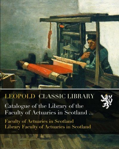 Catalogue of the Library of the Faculty of Actuaries in Scotland Constituted in 1856 and incorporated by Royal Charter 21st September 1868
