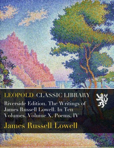 Riverside Edition. The Writings of James Russell Lowell. In Ten Volumes. Volume X. Poems, IV