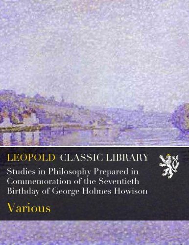 Studies in Philosophy Prepared in Commemoration of the Seventieth Birthday of George Holmes Howison