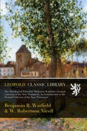 The Theological Educator. Professor Warfield's Textual Criticism of the New Testament. An Introduction to the Textual Criticism of the New Testament