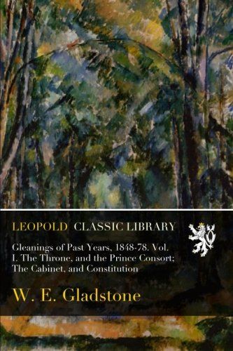 Gleanings of Past Years, 1848-78. Vol. I. The Throne, and the Prince Consort; The Cabinet, and Constitution