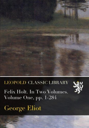 Felix Holt. In Two Volumes. Volume One, pp. 1-284