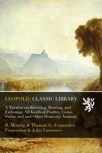 A Treatise on Breeding, Rearing, and Fattening, All Kinds of Poultry, Cows, Swine and and Other Domestic Animals
