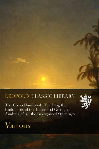 The Chess Handbook: Teaching the Rudiments of the Game and Giving an Analysis of All the Recognized Openings