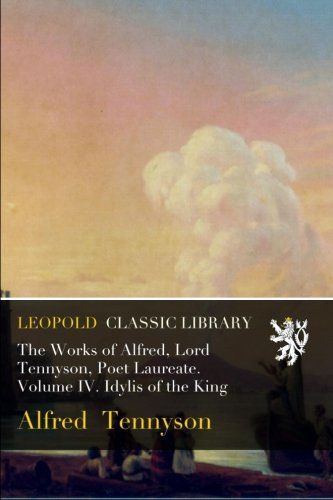 The Works of Alfred, Lord Tennyson, Poet Laureate. Volume IV. Idylis of the King