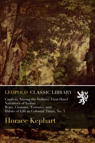 Captives Among the Indians: First-Hand Narratives of Indian Wars, Customs, Tortures, and Habits of Life in Colonial Times, No. 3