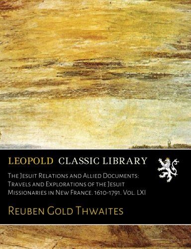 The Jesuit Relations and Allied Documents: Travels and Explorations of the Jesuit Missionaries in New France. 1610-1791. Vol. LXI