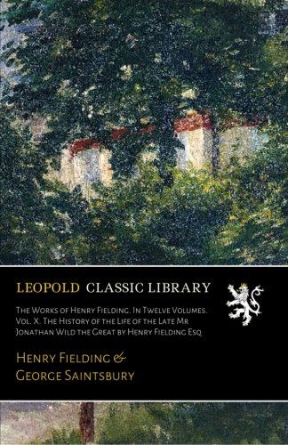 The Works of Henry Fielding. In Twelve Volumes. Vol. X. The History of the Life of the Late Mr Jonathan Wild the Great by Henry Fielding Esq