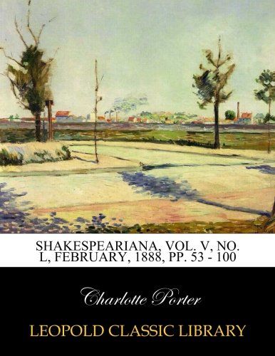 Shakespeariana, Vol. V, No. L, February, 1888, pp. 53 - 100