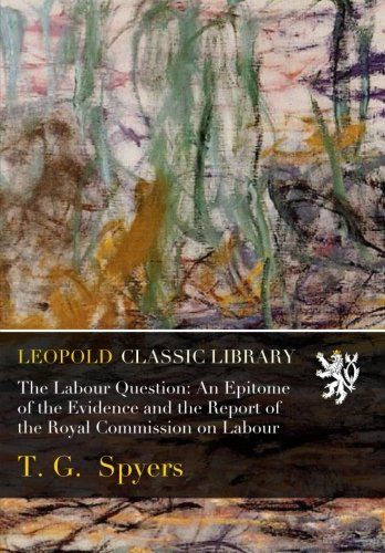 The Labour Question: An Epitome of the Evidence and the Report of the Royal Commission on Labour