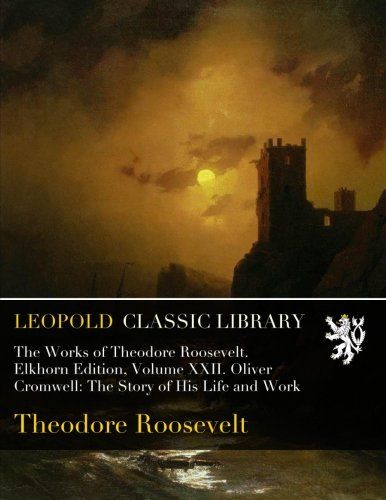 The Works of Theodore Roosevelt. Elkhorn Edition, Volume XXII. Oliver Cromwell: The Story of His Life and Work