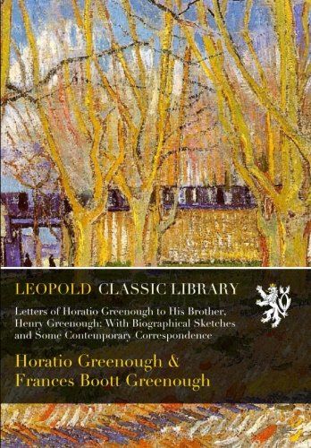 Letters of Horatio Greenough to His Brother, Henry Greenough; With Biographical Sketches and Some Contemporary Correspondence