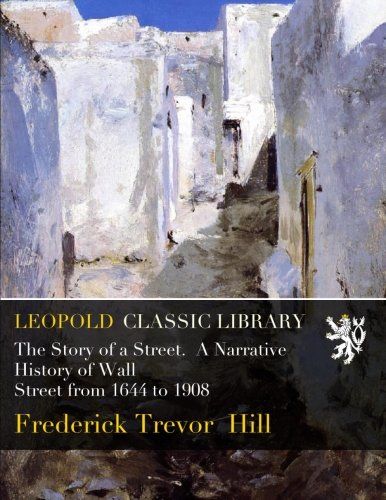 The Story of a Street.  A Narrative History of Wall Street from 1644 to 1908