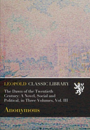 The Dawn of the Twentieth Century: A Novel, Social and Political, in Three Volumes, Vol. III
