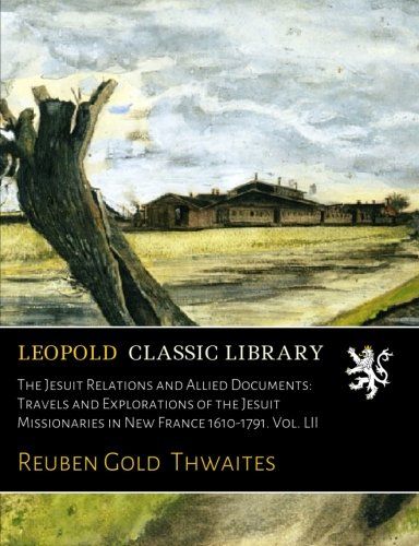 The Jesuit Relations and Allied Documents: Travels and Explorations of the Jesuit Missionaries in New France 1610-1791. Vol. LII