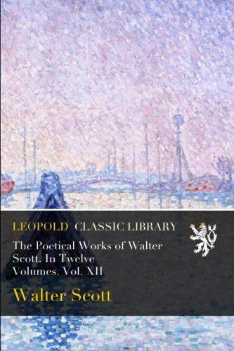 The Poetical Works of Walter Scott. In Twelve Volumes. Vol. XII