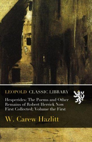 Hesperides: The Poems and Other Remains of Robert Herrick Now First Collected; Volume the First