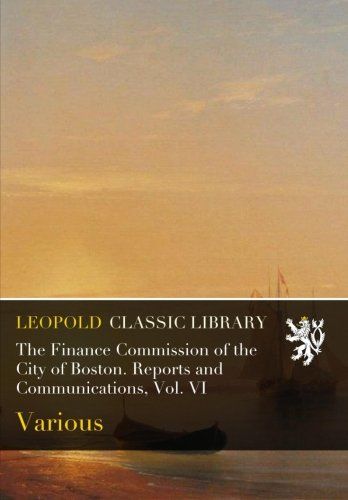 The Finance Commission of the City of Boston. Reports and Communications, Vol. VI