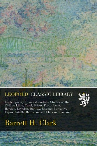 Contemporary French dramatists: Studies on the Théâtre Libre, Curel, Brieux, Porto-Riche, Hervieu, Lavedan, Donnay, Rostand, Lemaître, Capus, Bataille, Bernstein, and Flers and Caillavet