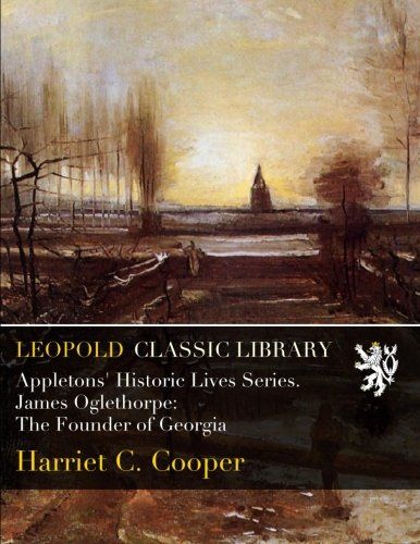 Appletons' Historic Lives Series. James Oglethorpe: The Founder of Georgia