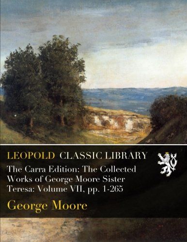 The Carra Edition: The Collected Works of George Moore Sister Teresa: Volume VII, pp. 1-265