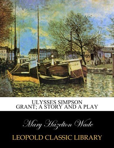 Ulysses Simpson Grant; a story and a play