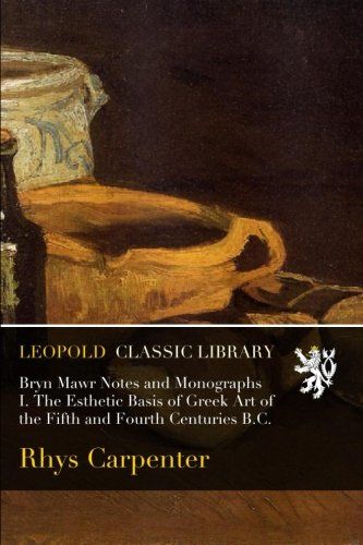 Bryn Mawr Notes and Monographs I. The Esthetic Basis of Greek Art of the Fifth and Fourth Centuries B.C.