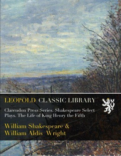 Clarendon Press Series. Shakespeare Select Plays. The Life of King Henry the Fifth