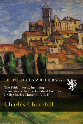 The British Poets. Including Translations; In One Hundred Volumes, LXII: Charles Churchill, Vol. II