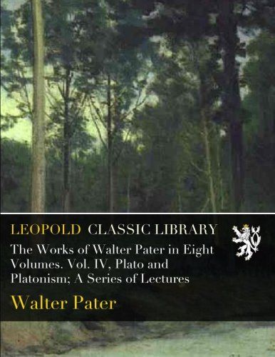 The Works of Walter Pater in Eight Volumes. Vol. IV, Plato and Platonism; A Series of Lectures
