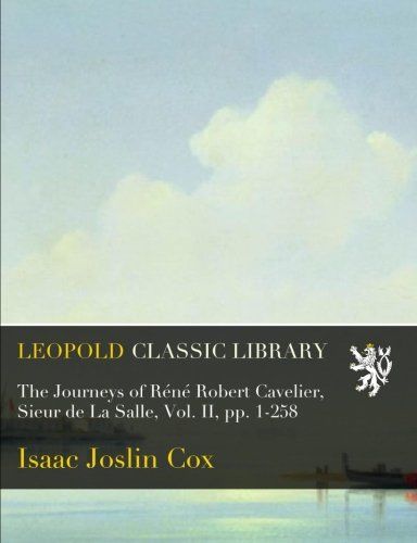 The Journeys of Réné Robert Cavelier, Sieur de La Salle, Vol. II, pp. 1-258
