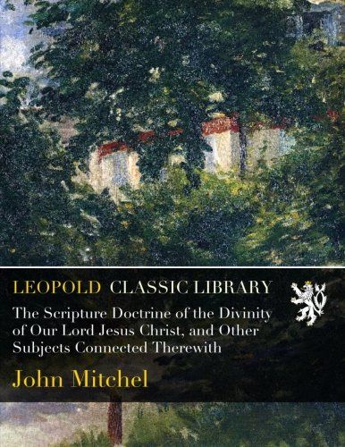 The Scripture Doctrine of the Divinity of Our Lord Jesus Christ, and Other Subjects Connected Therewith