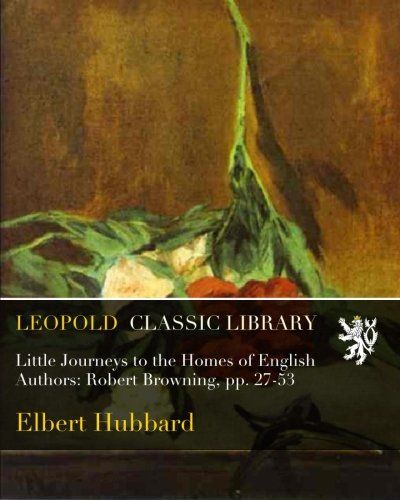 Little Journeys to the Homes of English Authors: Robert Browning, pp. 27-53