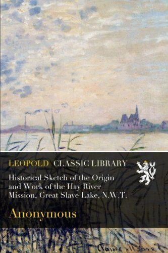 Historical Sketch of the Origin and Work of the Hay River Mission, Great Slave Lake, N.W.T.