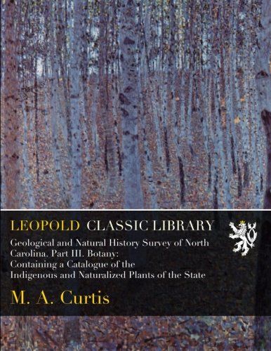 Geological and Natural History Survey of North Carolina. Part III. Botany: Containing a Catalogue of the Indigenous and Naturalized Plants of the State