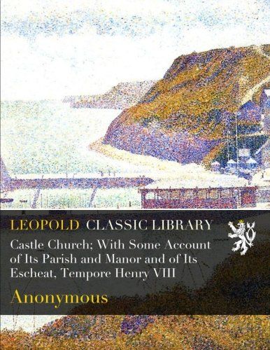 Castle Church; With Some Account of Its Parish and Manor and of Its Escheat, Tempore Henry VIII